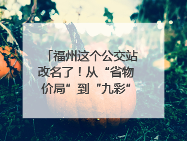 福州这个公交站改名了！从“省物价局”到“九彩”，背后竟藏着这么多故事！