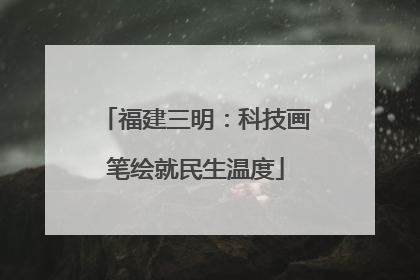 福建三明：科技画笔绘就民生温度