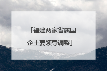 福建两家省属国企主要领导调整