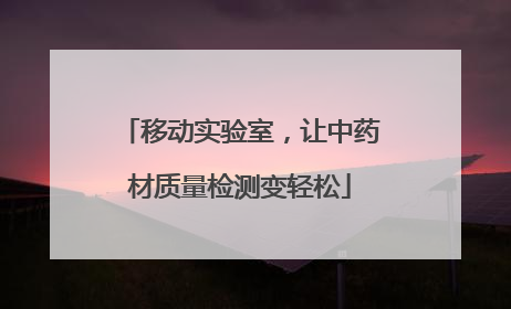 移动实验室，让中药材质量检测变轻松