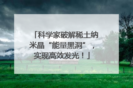 科学家破解稀土纳米晶“能量黑洞”，实现高效发光！