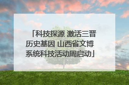 科技探源 激活三晋历史基因 山西省文博系统科技活动周启动
