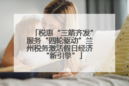 税惠“三箭齐发”服务“四轮驱动”兰州税务激活假日经济“新引擎”