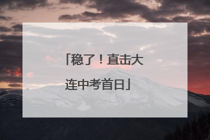 稳了！直击大连中考首日