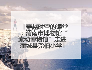 穿越时空的课堂：渭南市博物馆“流动博物馆”走进蒲城县尧柏小学