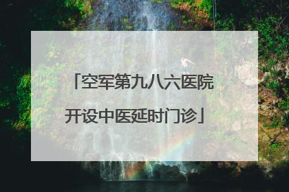 空军第九八六医院开设中医延时门诊