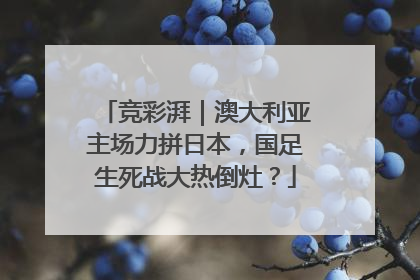 竞彩湃｜澳大利亚主场力拼日本，国足生死战大热倒灶？