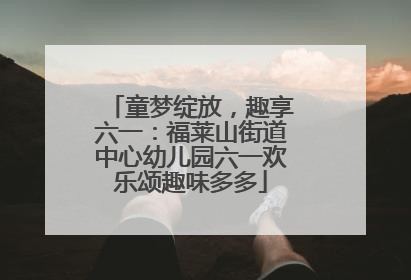 童梦绽放，趣享六一：福莱山街道中心幼儿园六一欢乐颂趣味多多