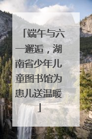 端午与六一邂逅，湖南省少年儿童图书馆为患儿送温暖