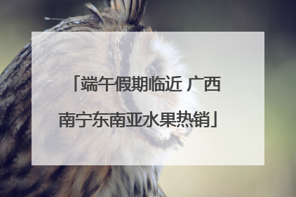 端午假期临近 广西南宁东南亚水果热销