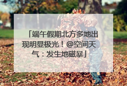 端午假期北方多地出现明显极光！@空间天气：发生地磁暴