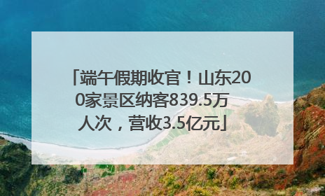 端午假期收官！山东200家景区纳客839.5万人次，营收3.5亿元