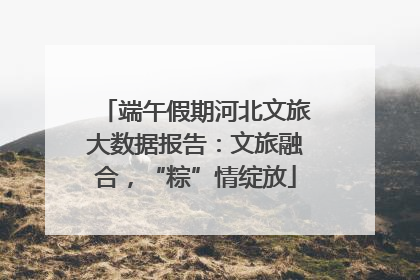端午假期河北文旅大数据报告：文旅融合，“粽”情绽放