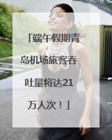 端午假期青岛机场旅客吞吐量将达21万人次！