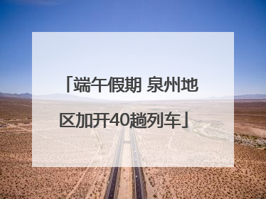 端午假期 泉州地区加开40趟列车