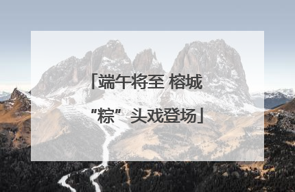 端午将至 榕城“粽”头戏登场