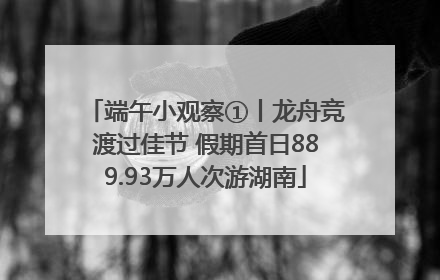 端午小观察①丨龙舟竞渡过佳节 假期首日889.93万人次游湖南