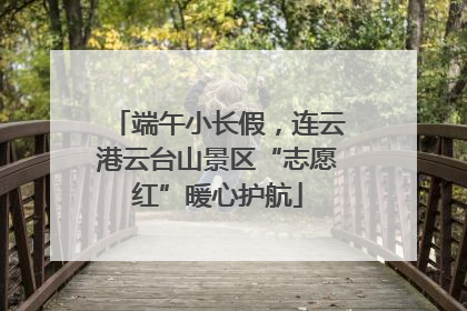 端午小长假，连云港云台山景区“志愿红”暖心护航