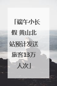 端午小长假 黄山北站预计发送旅客13万人次