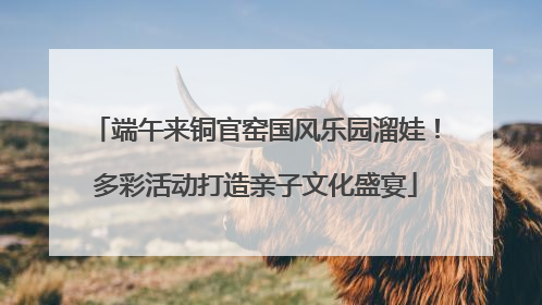 端午来铜官窑国风乐园溜娃！多彩活动打造亲子文化盛宴