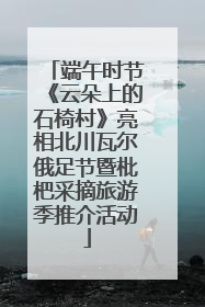 端午时节《云朵上的石椅村》亮相北川瓦尔俄足节暨枇杷采摘旅游季推介活动