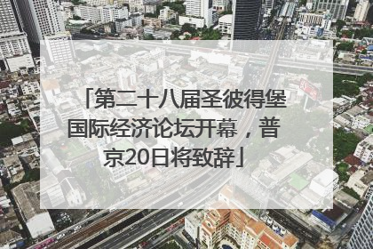 第二十八届圣彼得堡国际经济论坛开幕，普京20日将致辞