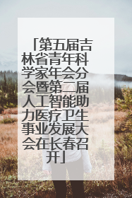 第五届吉林省青年科学家年会分会暨第二届人工智能助力医疗卫生事业发展大会在长春召开