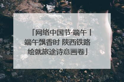 网络中国节·端午丨端午飘香时 陕西铁路绘就旅途诗意画卷