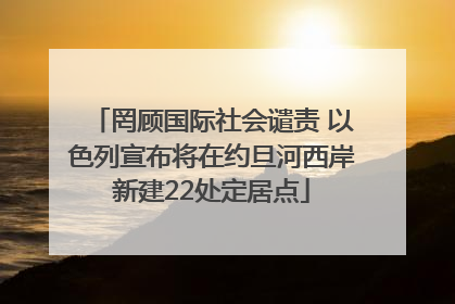 罔顾国际社会谴责 以色列宣布将在约旦河西岸新建22处定居点