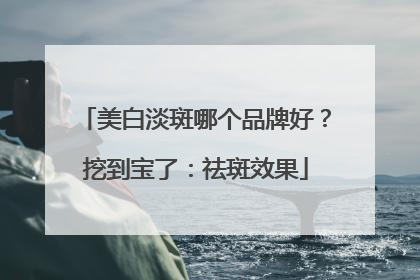 美白淡斑哪个品牌好？挖到宝了：祛斑效果