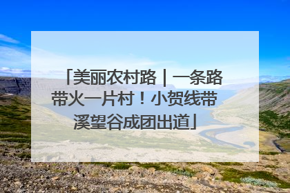 美丽农村路｜一条路带火一片村！小贺线带溪望谷成团出道