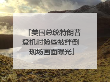 美国总统特朗普登机时险些被绊倒 现场画面曝光