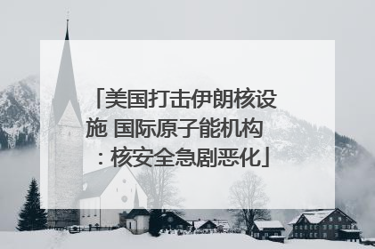 美国打击伊朗核设施 国际原子能机构：核安全急剧恶化