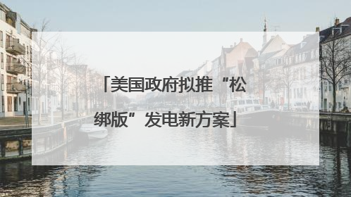 美国政府拟推“松绑版”发电新方案