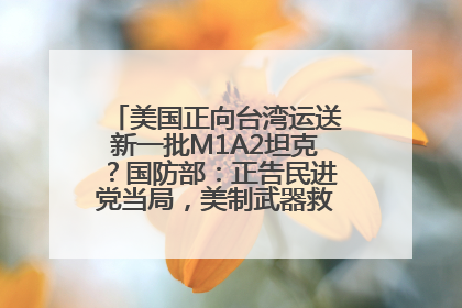 美国正向台湾运送新一批M1A2坦克？国防部：正告民进党当局，美制武器救不了自己的命
