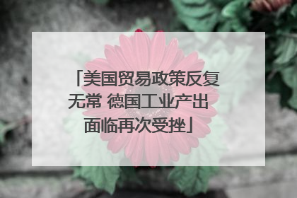 美国贸易政策反复无常 德国工业产出面临再次受挫