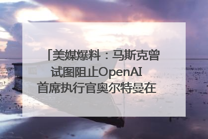 美媒爆料：马斯克曾试图阻止OpenAI首席执行官奥尔特曼在中东的AI交易