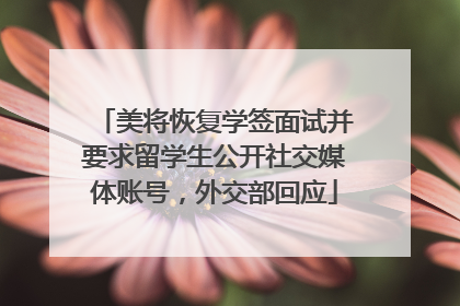 美将恢复学签面试并要求留学生公开社交媒体账号，外交部回应