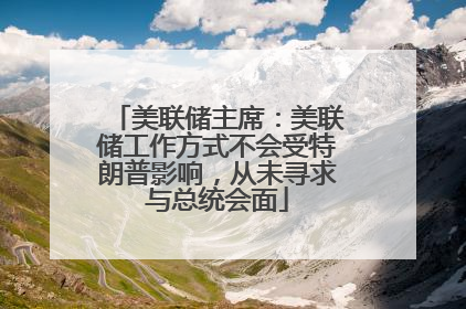 美联储主席：美联储工作方式不会受特朗普影响，从未寻求与总统会面