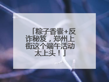 粽子香囊+反诈秘笈，郑州上街这个端午活动太上头！