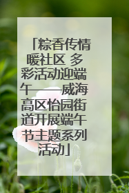 粽香传情暖社区 多彩活动迎端午——威海高区怡园街道开展端午节主题系列活动
