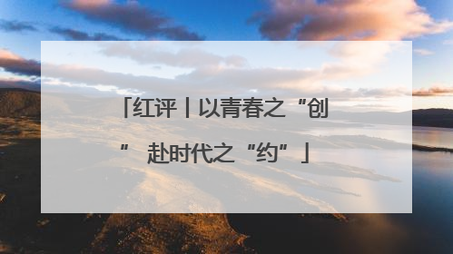 红评丨以青春之“创” 赴时代之“约”