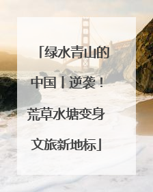 绿水青山的中国丨逆袭！荒草水塘变身文旅新地标