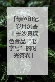 绿色印记，岁月沉香丨长沙县绿色食品“老字号”的时光答卷