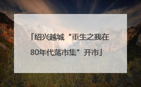 绍兴越城“重生之我在80年代荡市集”开市