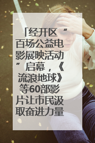 经开区“百场公益电影展映活动”启幕，《流浪地球》等60部影片让市民汲取奋进力量