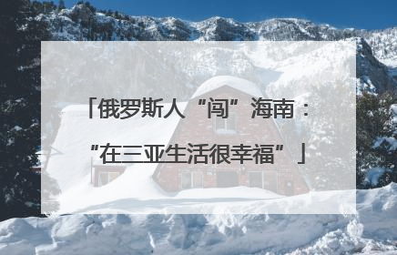 俄罗斯人“闯”海南：“在三亚生活很幸福”