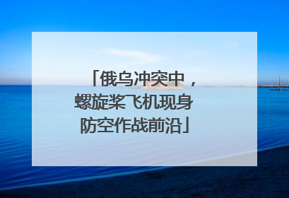 俄乌冲突中，螺旋桨飞机现身防空作战前沿