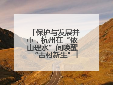 保护与发展并重，杭州在“依山理水”间唤醒“古村新生”