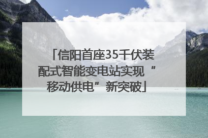 信阳首座35千伏装配式智能变电站实现“移动供电”新突破